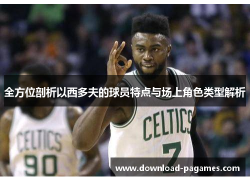 全方位剖析以西多夫的球员特点与场上角色类型解析 全方位剖析以西多夫的球员特点与场上角色类型解析