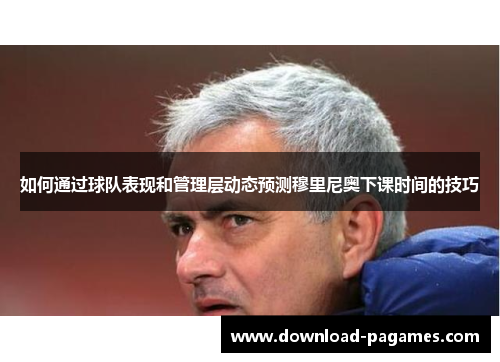 如何通过球队表现和管理层动态预测穆里尼奥下课时间的技巧 如何通过球队表现和管理层动态预测穆里尼奥下课时间的技巧
