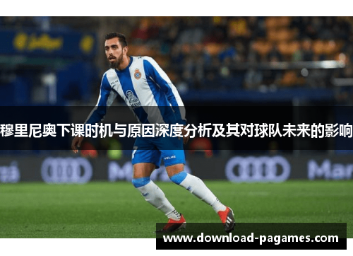 穆里尼奥下课时机与原因深度分析及其对球队未来的影响 穆里尼奥下课时机与原因深度分析及其对球队未来的影响