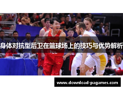 身体对抗型后卫在篮球场上的技巧与优势解析 身体对抗型后卫在篮球场上的技巧与优势解析