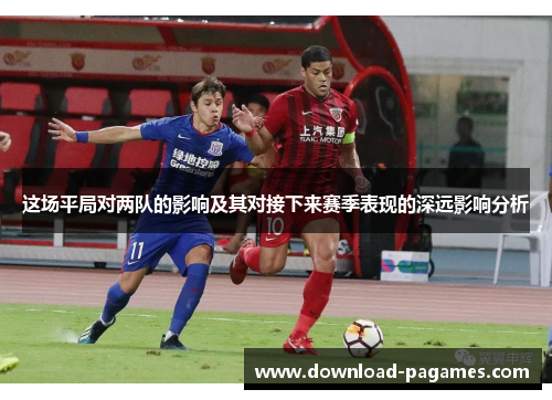 这场平局对两队的影响及其对接下来赛季表现的深远影响分析 这场平局对两队的影响及其对接下来赛季表现的深远影响分析