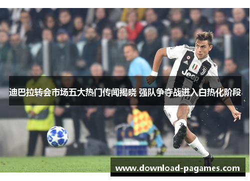 迪巴拉转会市场五大热门传闻揭晓 强队争夺战进入白热化阶段 迪巴拉转会市场五大热门传闻揭晓 强队争夺战进入白热化阶段