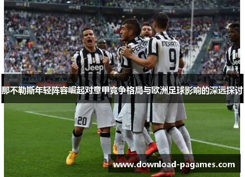 那不勒斯年轻阵容崛起对意甲竞争格局与欧洲足球影响的深远探讨 那不勒斯年轻阵容崛起对意甲竞争格局与欧洲足球影响的深远探讨