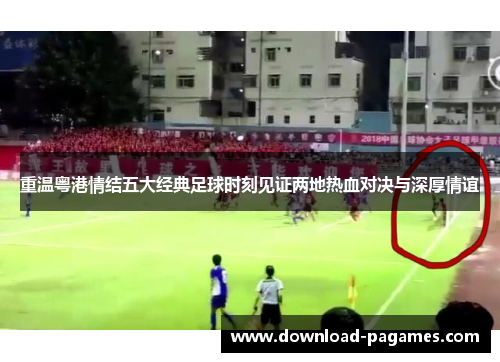 重温粤港情结五大经典足球时刻见证两地热血对决与深厚情谊 重温粤港情结五大经典足球时刻见证两地热血对决与深厚情谊