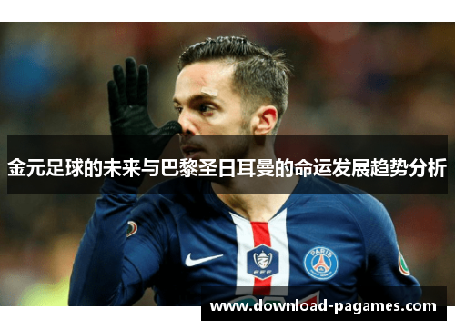 金元足球的未来与巴黎圣日耳曼的命运发展趋势分析 金元足球的未来与巴黎圣日耳曼的命运发展趋势分析