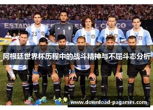 阿根廷世界杯历程中的战斗精神与不屈斗志分析 阿根廷世界杯历程中的战斗精神与不屈斗志分析