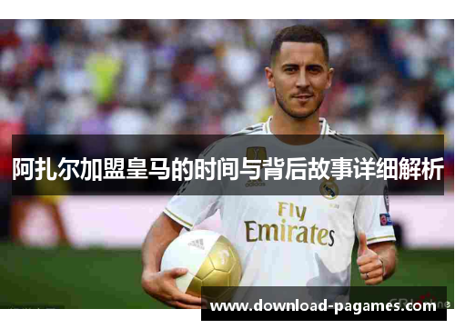 阿扎尔加盟皇马的时间与背后故事详细解析 阿扎尔加盟皇马的时间与背后故事详细解析