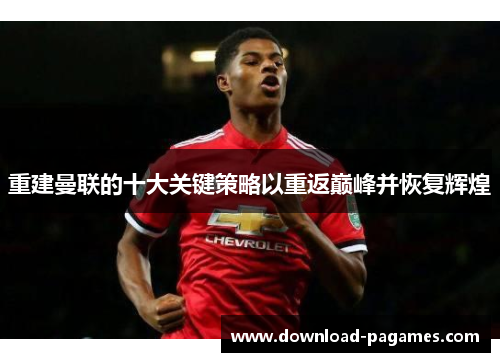 重建曼联的十大关键策略以重返巅峰并恢复辉煌