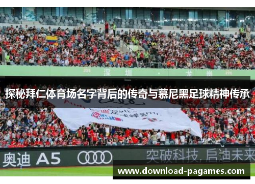 探秘拜仁体育场名字背后的传奇与慕尼黑足球精神传承