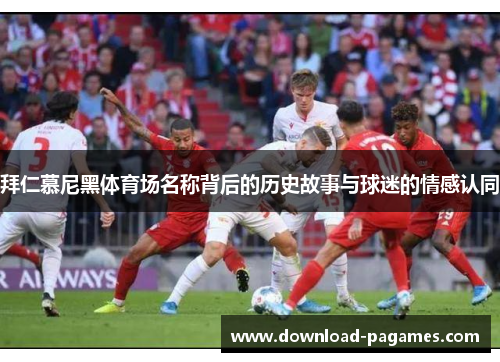 拜仁慕尼黑体育场名称背后的历史故事与球迷的情感认同