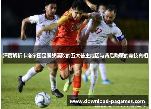 深度解析卡塔尔国足屡战屡败的五大苦主成因与背后隐藏的竞技真相