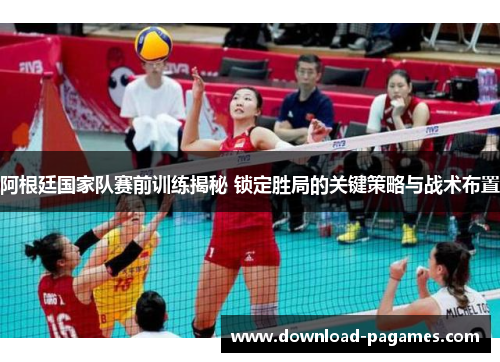 阿根廷国家队赛前训练揭秘 锁定胜局的关键策略与战术布置