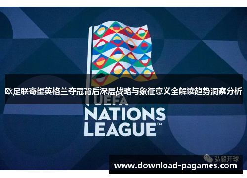 欧足联寄望英格兰夺冠背后深层战略与象征意义全解读趋势洞察分析 欧足联寄望英格兰夺冠背后深层战略与象征意义全解读趋势洞察分析