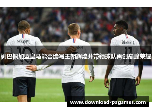 姆巴佩加盟皇马能否续写王朝辉煌并带领球队再创巅峰荣耀