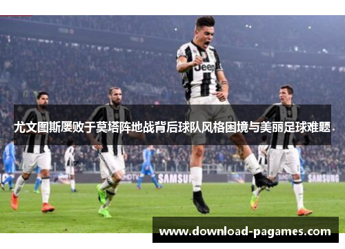 尤文图斯屡败于莫塔阵地战背后球队风格困境与美丽足球难题