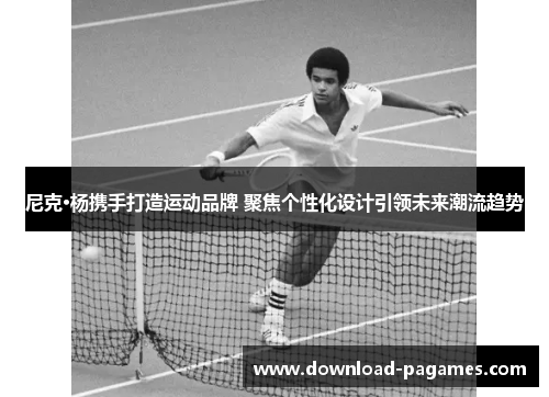 尼克·杨携手打造运动品牌 聚焦个性化设计引领未来潮流趋势