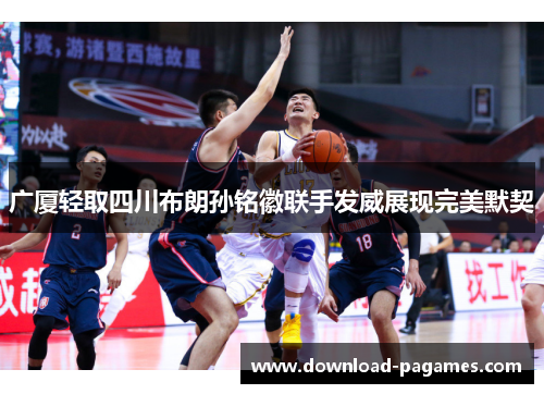 广厦轻取四川布朗孙铭徽联手发威展现完美默契
