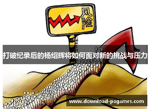 打破纪录后的杨绍辉将如何面对新的挑战与压力