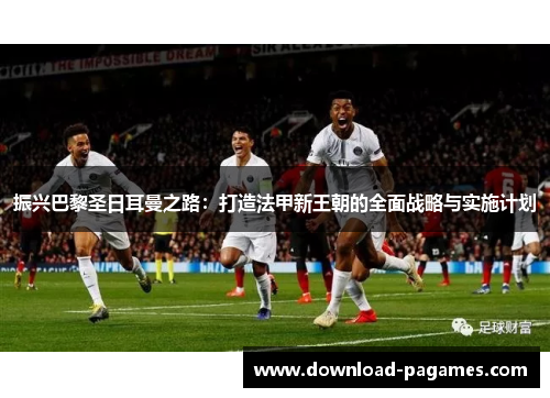 振兴巴黎圣日耳曼之路：打造法甲新王朝的全面战略与实施计划