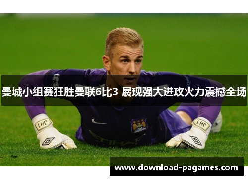 曼城小组赛狂胜曼联6比3 展现强大进攻火力震撼全场