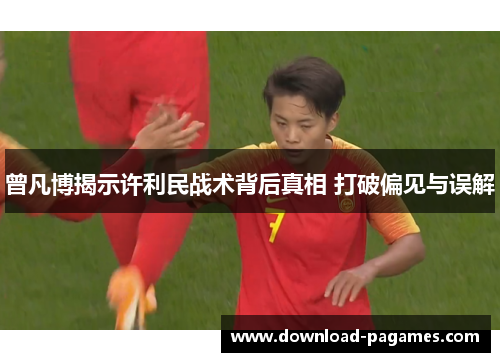 曾凡博揭示许利民战术背后真相 打破偏见与误解