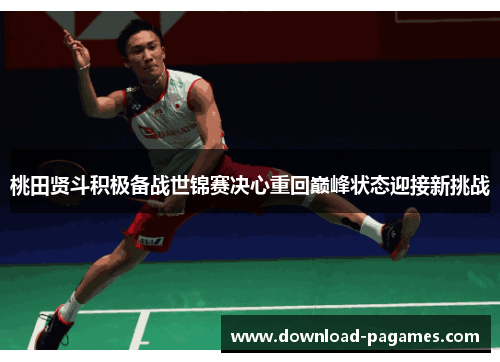 桃田贤斗积极备战世锦赛决心重回巅峰状态迎接新挑战