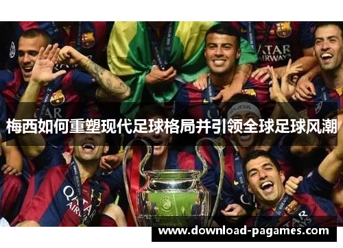 梅西如何重塑现代足球格局并引领全球足球风潮