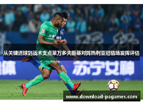 从关键进球到战术支点莱万多夫斯基对阵热刺亚冠临场发挥评估