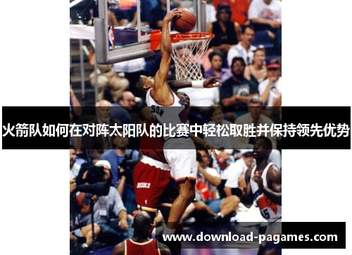 火箭队如何在对阵太阳队的比赛中轻松取胜并保持领先优势