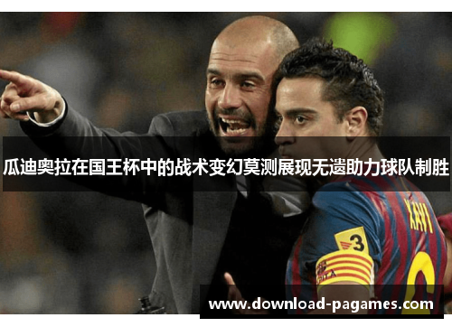 瓜迪奥拉在国王杯中的战术变幻莫测展现无遗助力球队制胜 瓜迪奥拉在国王杯中的战术变幻莫测展现无遗助力球队制胜