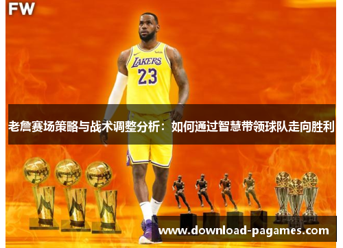 老詹赛场策略与战术调整分析:如何通过智慧带领球队走向胜利 老詹赛场策略与战术调整分析:如何通过智慧带领球队走向胜利