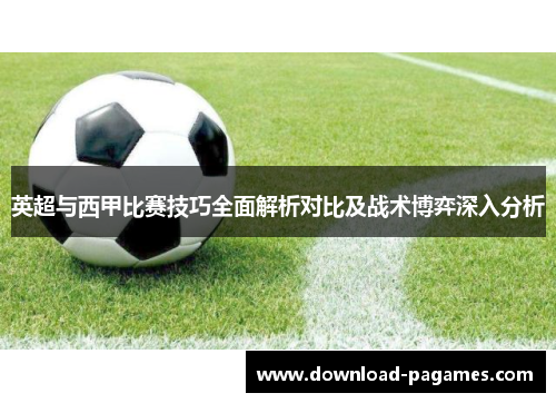 英超与西甲比赛技巧全面解析对比及战术博弈深入分析 英超与西甲比赛技巧全面解析对比及战术博弈深入分析