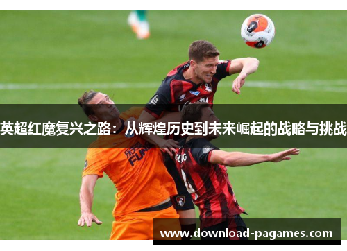 英超红魔复兴之路:从辉煌历史到未来崛起的战略与挑战 英超红魔复兴之路:从辉煌历史到未来崛起的战略与挑战