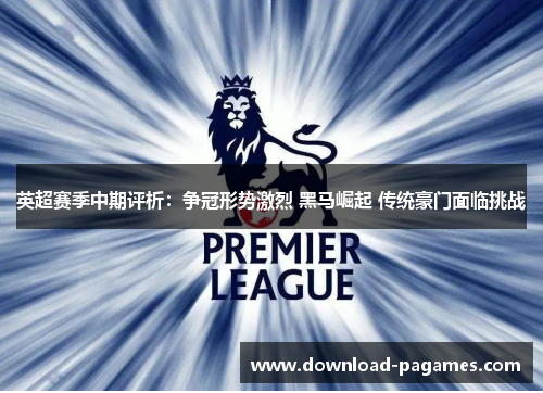 英超赛季中期评析:争冠形势激烈 黑马崛起 传统豪门面临挑战 英超赛季中期评析:争冠形势激烈 黑马崛起 传统豪门面临挑战