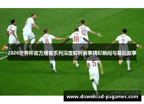 2026世界杯官方播客系列深度解析赛事精彩瞬间与幕后故事 2026世界杯官方播客系列深度解析赛事精彩瞬间与幕后故事