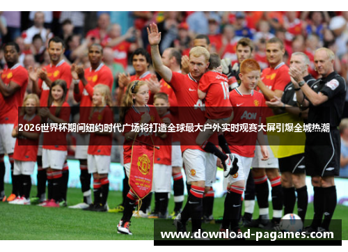 2026世界杯期间纽约时代广场将打造全球最大户外实时观赛大屏引爆全城热潮 2026世界杯期间纽约时代广场将打造全球最大户外实时观赛大屏引爆全城热潮