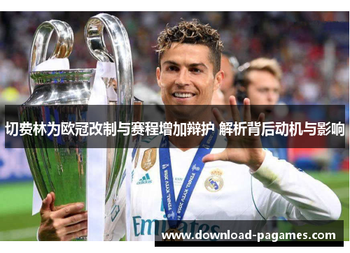 切费林为欧冠改制与赛程增加辩护 解析背后动机与影响 切费林为欧冠改制与赛程增加辩护 解析背后动机与影响