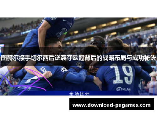 图赫尔接手切尔西后逆袭夺欧冠背后的战略布局与成功秘诀 图赫尔接手切尔西后逆袭夺欧冠背后的战略布局与成功秘诀