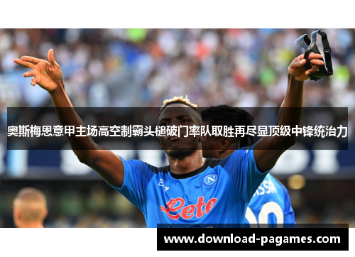 奥斯梅恩意甲主场高空制霸头槌破门率队取胜再尽显顶级中锋统治力 奥斯梅恩意甲主场高空制霸头槌破门率队取胜再尽显顶级中锋统治力