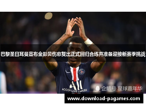 巴黎圣日耳曼宣布金彭贝伤愈复出正式回归合练并准备迎接新赛季挑战 巴黎圣日耳曼宣布金彭贝伤愈复出正式回归合练并准备迎接新赛季挑战