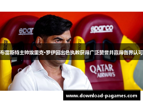 布雷斯特主帅埃里克·罗伊因出色执教获得广泛赞誉并赢得各界认可 布雷斯特主帅埃里克·罗伊因出色执教获得广泛赞誉并赢得各界认可