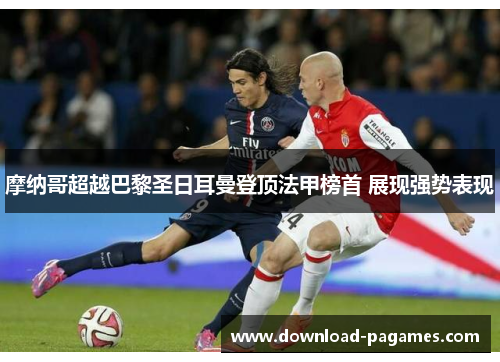 摩纳哥超越巴黎圣日耳曼登顶法甲榜首 展现强势表现 摩纳哥超越巴黎圣日耳曼登顶法甲榜首 展现强势表现
