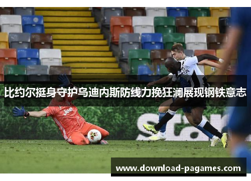 比约尔挺身守护乌迪内斯防线力挽狂澜展现钢铁意志