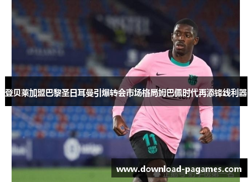 登贝莱加盟巴黎圣日耳曼引爆转会市场格局姆巴佩时代再添锋线利器 登贝莱加盟巴黎圣日耳曼引爆转会市场格局姆巴佩时代再添锋线利器