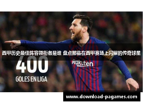 西甲历史最佳阵容领衔者是谁 盘点那些在西甲赛场上闪耀的传奇球星
