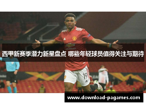 西甲新赛季潜力新星盘点 哪些年轻球员值得关注与期待