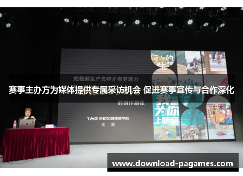 赛事主办方为媒体提供专属采访机会 促进赛事宣传与合作深化