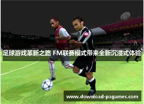 足球游戏革新之路 FM联赛模式带来全新沉浸式体验
