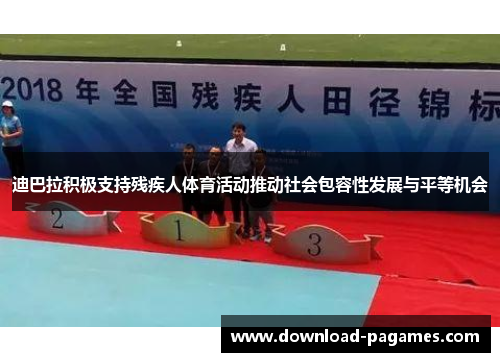 迪巴拉积极支持残疾人体育活动推动社会包容性发展与平等机会