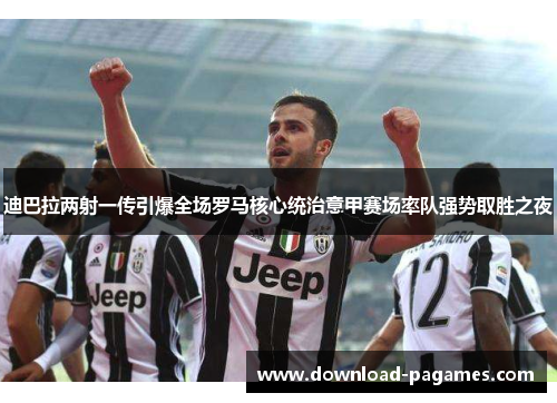 迪巴拉两射一传引爆全场罗马核心统治意甲赛场率队强势取胜之夜
